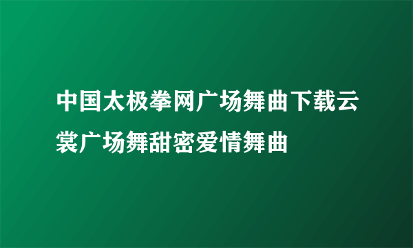 中国太极拳网广场舞曲下载云裳广场舞甜密爱情舞曲