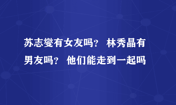 苏志燮有女友吗？ 林秀晶有男友吗？ 他们能走到一起吗