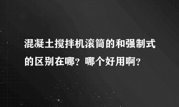 混凝土搅拌机滚筒的和强制式的区别在哪？哪个好用啊？