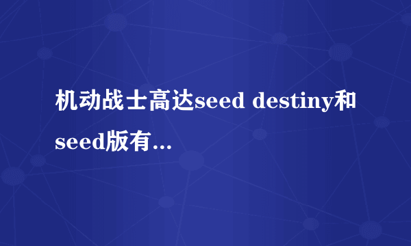 机动战士高达seed destiny和seed版有什么区别？