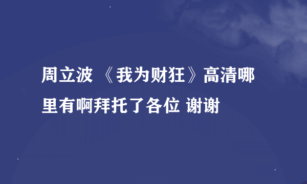 周立波 《我为财狂》高清哪里有啊拜托了各位 谢谢