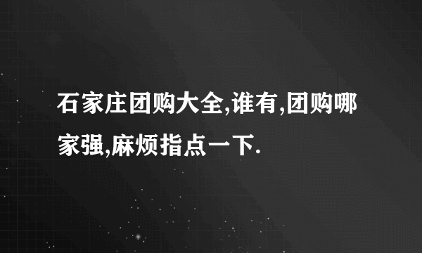 石家庄团购大全,谁有,团购哪家强,麻烦指点一下.