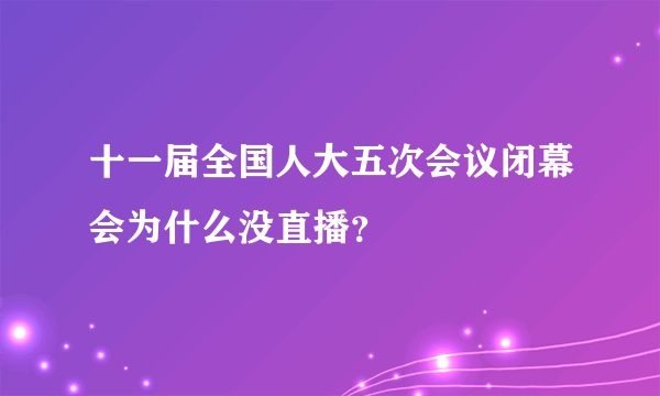 十一届全国人大五次会议闭幕会为什么没直播？