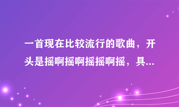 一首现在比较流行的歌曲，开头是摇啊摇啊摇摇啊摇，具体歌名叫什么名