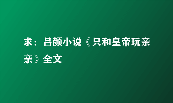 求：吕颜小说《只和皇帝玩亲亲》全文