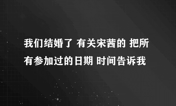 我们结婚了 有关宋茜的 把所有参加过的日期 时间告诉我