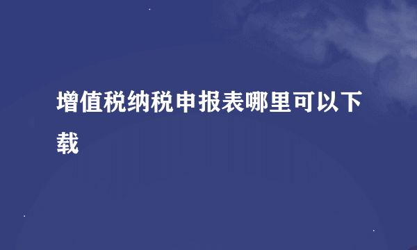 增值税纳税申报表哪里可以下载