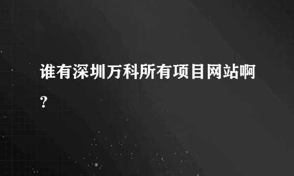 谁有深圳万科所有项目网站啊？