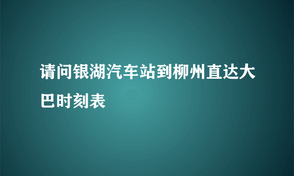 请问银湖汽车站到柳州直达大巴时刻表