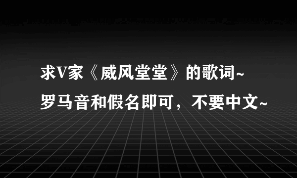 求V家《威风堂堂》的歌词~ 罗马音和假名即可，不要中文~