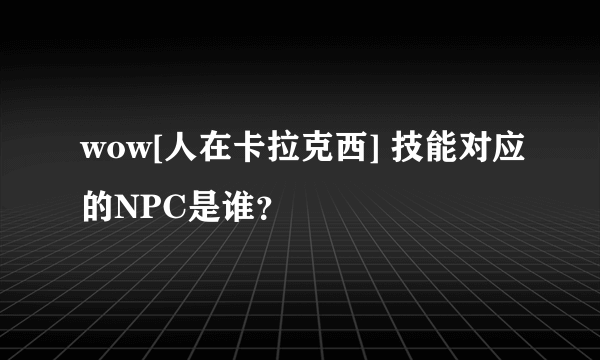 wow[人在卡拉克西] 技能对应的NPC是谁？