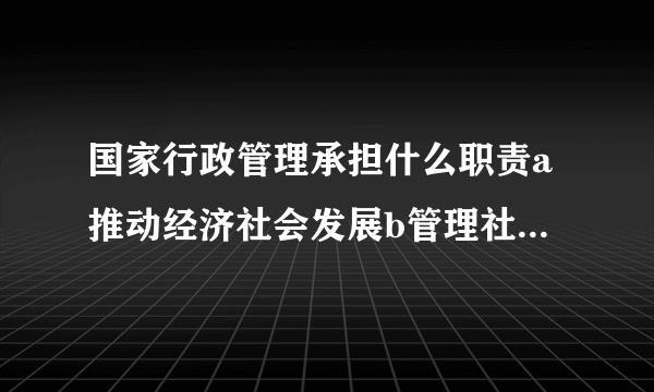 国家行政管理承担什么职责a推动经济社会发展b管理社会事务c从？