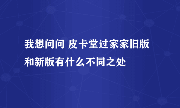 我想问问 皮卡堂过家家旧版和新版有什么不同之处