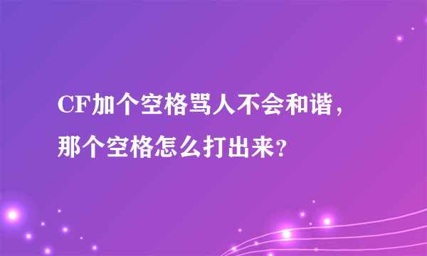 CF加个空格骂人不会和谐，那个空格怎么打出来？