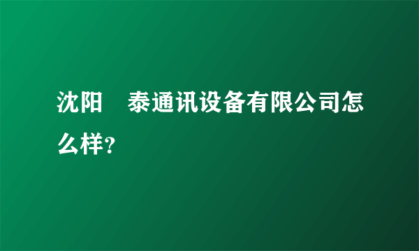 沈阳囧泰通讯设备有限公司怎么样？