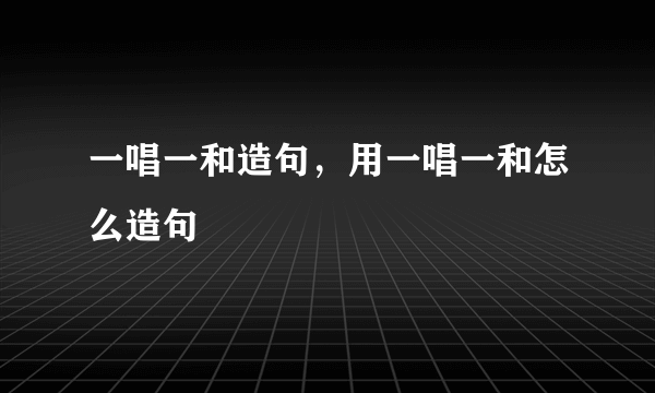 一唱一和造句，用一唱一和怎么造句