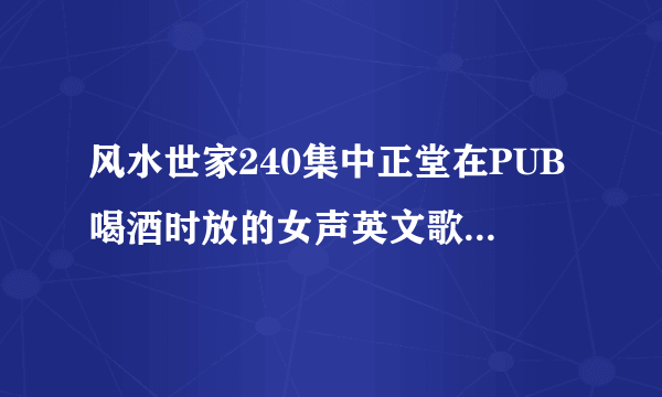 风水世家240集中正堂在PUB喝酒时放的女声英文歌叫什么名字，求大神指点