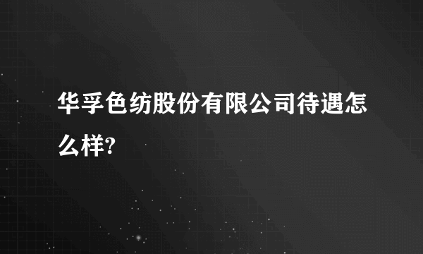 华孚色纺股份有限公司待遇怎么样?