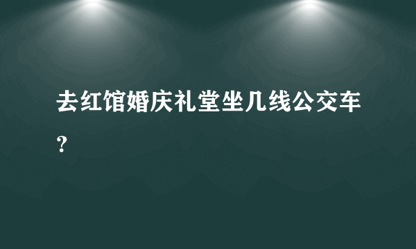 去红馆婚庆礼堂坐几线公交车？