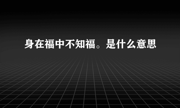 身在福中不知福。是什么意思