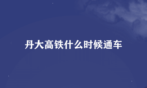 丹大高铁什么时候通车