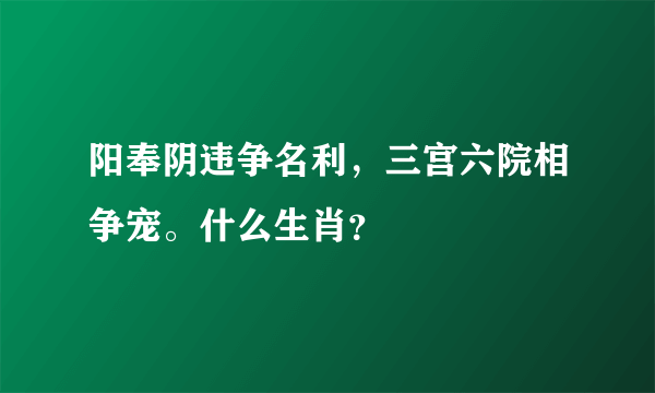 阳奉阴违争名利，三宫六院相争宠。什么生肖？