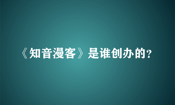 《知音漫客》是谁创办的？