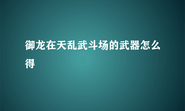 御龙在天乱武斗场的武器怎么得