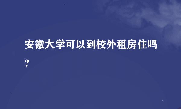 安徽大学可以到校外租房住吗？