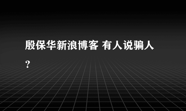 殷保华新浪博客 有人说骗人？