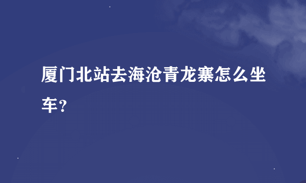 厦门北站去海沧青龙寨怎么坐车？