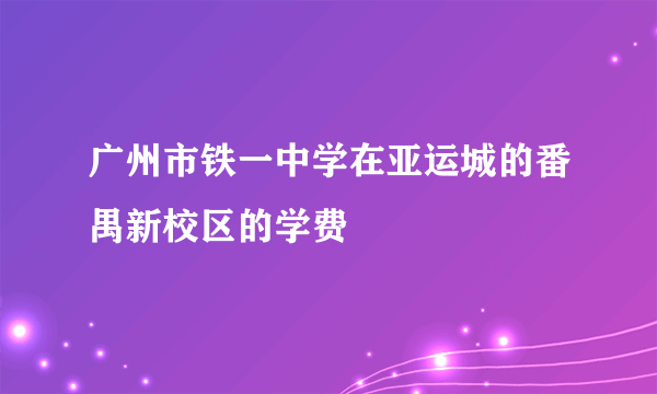 广州市铁一中学在亚运城的番禺新校区的学费