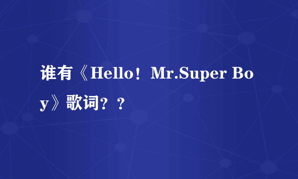 谁有《Hello！Mr.Super Boy》歌词？？