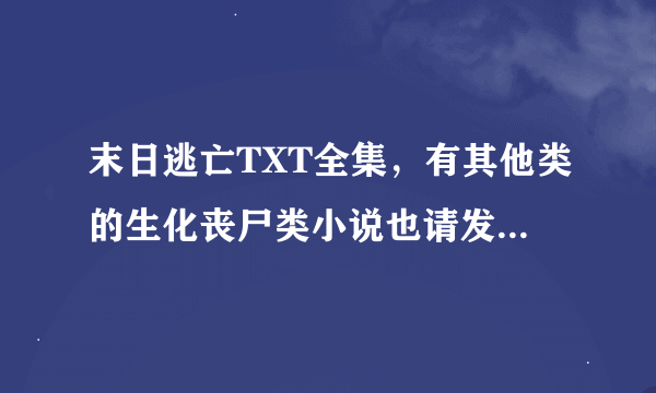 末日逃亡TXT全集，有其他类的生化丧尸类小说也请发一下。要好看的哦。