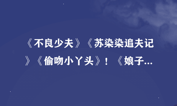 《不良少夫》《苏染染追夫记》《偷吻小丫头》！《娘子爬墙记》？全套TXT，哪位志同道合滴百亲有奥~~~跪求~