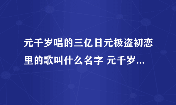 元千岁唱的三亿日元极盗初恋里的歌叫什么名字 元千岁唱的三亿日元极盗初恋里的歌叫什么名字