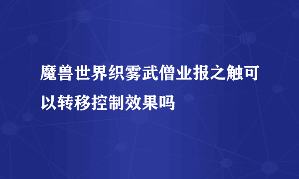 魔兽世界织雾武僧业报之触可以转移控制效果吗