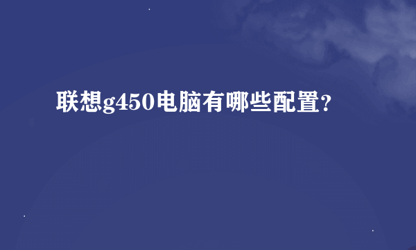 联想g450电脑有哪些配置？