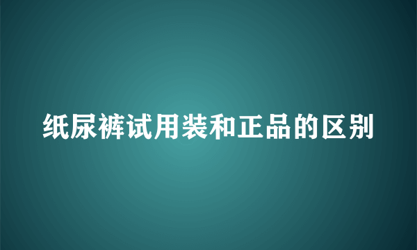 纸尿裤试用装和正品的区别