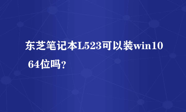 东芝笔记本L523可以装win10 64位吗？