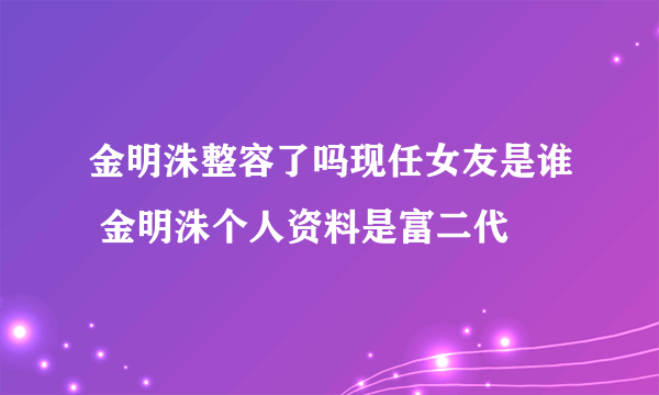 金明洙整容了吗现任女友是谁 金明洙个人资料是富二代