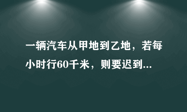 一辆汽车从甲地到乙地，若每小时行60千米，则要迟到6小时；若每小时行80千米，则可以提前3小时到达