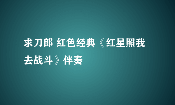 求刀郎 红色经典《红星照我去战斗》伴奏