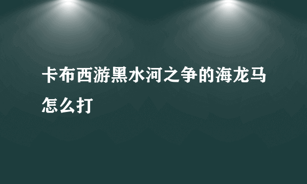 卡布西游黑水河之争的海龙马怎么打