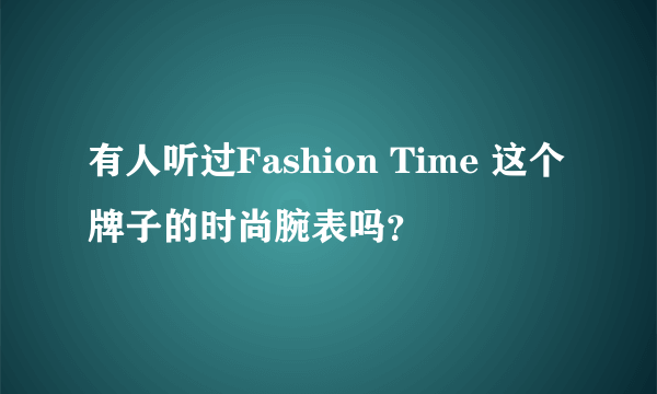 有人听过Fashion Time 这个牌子的时尚腕表吗？