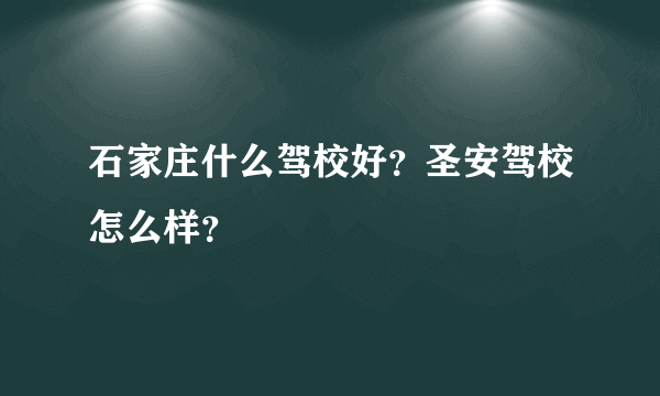 石家庄什么驾校好？圣安驾校怎么样？