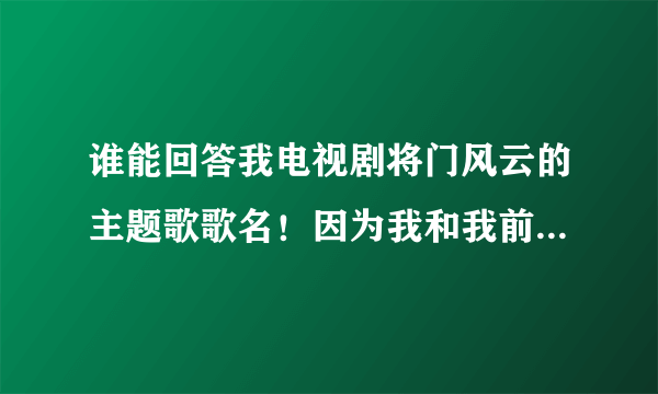 谁能回答我电视剧将门风云的主题歌歌名！因为我和我前一代家人都是军人所以非常喜欢这首歌