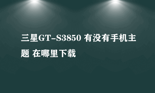 三星GT-S3850 有没有手机主题 在哪里下载