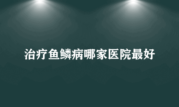 治疗鱼鳞病哪家医院最好