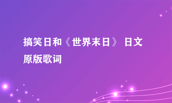 搞笑日和《世界末日》 日文原版歌词